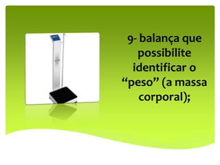 9- balança que
possibilite
identificar o
“peso” (a massa
corporal);
 