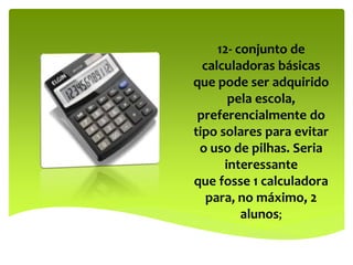 12- conjunto de
calculadoras básicas
que pode ser adquirido
pela escola,
preferencialmente do
tipo solares para evitar
o uso de pilhas. Seria
interessante
que fosse 1 calculadora
para, no máximo, 2
alunos;
 