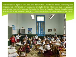 "Várias escolas inglesas têm uma foto de Winston Churchill na parede. Vemos figuras
importantes e históricas em todas, mas em Cuba é mais intenso do que em qualquer
outro lugar que fui", observa Germain. Na foto, a Escuela Primaria Angela Landa,
Havana Velha, em Havana, Cuba (Ano 2, aula de matemática, 30 de novembro de 2011)
 