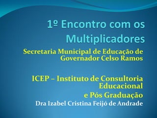 Secretaria Municipal de Educação de
Governador Celso Ramos
ICEP – Instituto de Consultoria
Educacional
e Pós Graduação
Dra Izabel Cristina Feijó de Andrade
 