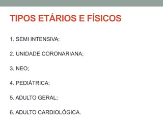 TIPOS ETÁRIOS E FÍSICOS
1. SEMI INTENSIVA;
2. UNIDADE CORONARIANA;
3. NEO;
4. PEDIÁTRICA;
5. ADULTO GERAL;
6. ADULTO CARDIOLÓGICA.
 