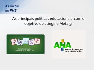 As metas
do PNE
As principais políticas educacionais com o
objetivo de atingir a Meta 5:
 