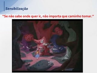 “Se não sabe onde quer ir, não importa que caminho tomar.”
Sensibilização
 