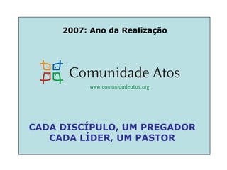 2007: Ano da Realização CADA DISCÍPULO, UM PREGADOR CADA LÍDER, UM PASTOR 