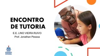 ENCONTRO
DE TUTORIA
E.E. LINO VIEIRA RUIVO
Prof. Jonathan Pessoa
 