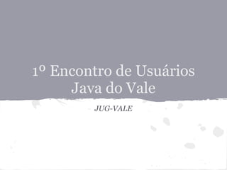 1º Encontro de Usuários
     Java do Vale
        JUG-VALE
 