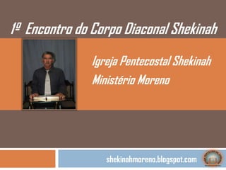 1º Encontro do Corpo Diaconal Shekinah
               Igreja Pentecostal Shekinah
               Ministério Moreno




                  shekinahmoreno.blogspot.com
 