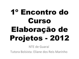 1º Encontro do
     Curso
Elaboração de
Projetos - 2012
             NTE de Guaraí
Tutora Bolsista: Eliane dos Reis Marinho
 