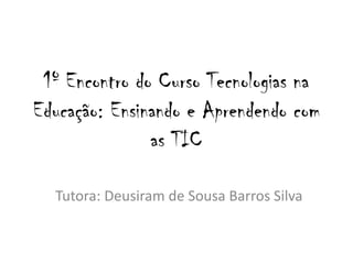 1º Encontro do Curso Tecnologias na
Educação: Ensinando e Aprendendo com
               as TIC

  Tutora: Deusiram de Sousa Barros Silva
 