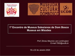 1º Encontro de Museus Salesianos de Dom Bosco
Museus em Missões
Prof. Dirceu Mauricio van Lonkhuijzen
E-mail 7002@ucdb.br
18 a 22 de Janeiro 2024
 