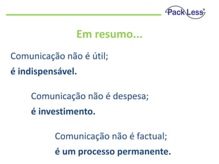Em resumo...
Comunicação não é útil;
é indispensável.
Comunicação não é despesa;

é investimento.
Comunicação não é factual;
é um processo permanente.

 