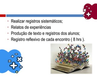 • Realizar registros sistemáticos;
• Relatos de experiências
• Produção de texto e registros dos alunos;
• Registro reflexivo de cada encontro ( 8 hrs ).
 