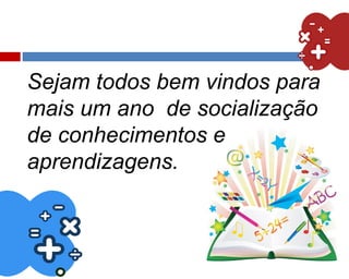 Sejam todos bem vindos para
mais um ano de socialização
de conhecimentos e
aprendizagens.
 