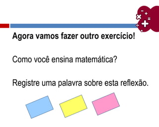 Agora vamos fazer outro exercício!
Como você ensina matemática?
Registre uma palavra sobre esta reflexão.
 