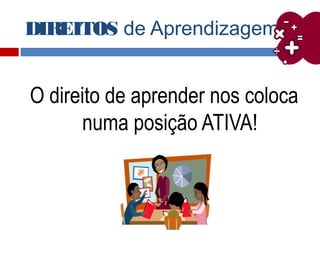 DIREITOS de Aprendizagem
O direito de aprender nos coloca
numa posição ATIVA!
 