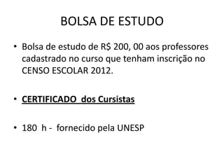 BOLSA DE ESTUDO
• Bolsa de estudo de R$ 200, 00 aos professores
cadastrado no curso que tenham inscrição no
CENSO ESCOLAR 2012.

• CERTIFICADO dos Cursistas
• 180 h - fornecido pela UNESP

 