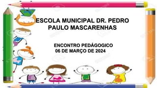 ESCOLA MUNICIPAL DR. PEDRO
PAULO MASCARENHAS
ENCONTRO PEDÁGOGICO
06 DE MARÇO DE 2024
 