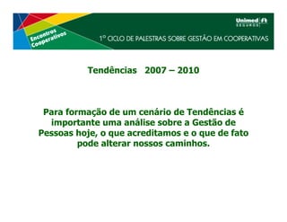 Tendências 2007 – 2010



 Para formação de um cenário de Tendências é
  importante uma análise sobre a Gestão de
Pessoas hoje, o que acreditamos e o que de fato
         pode alterar nossos caminhos.
 
