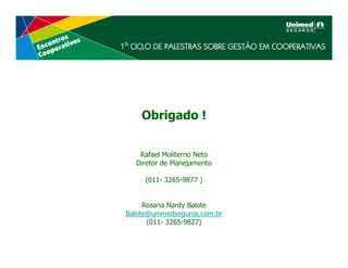 Obrigado !


   Rafael Moliterno Neto
  Diretor de Planejamento

     (011- 3265-9877 )


     Rosana Nardy Balote
Balote@unimedseguros.com.br
      (011- 3265-9827)
 