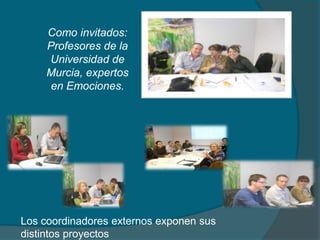 Como invitados:
Profesores de la
Universidad de
Murcia, expertos
en Emociones.
Los coordinadores externos exponen sus
distintos proyectos