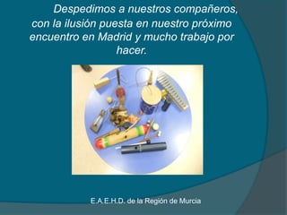 Despedimos a nuestros compañeros,
con la ilusión puesta en nuestro próximo
encuentro en Madrid y mucho trabajo por
hacer.
E.A.E.H.D. de la Región de Murcia