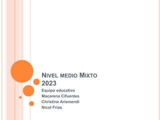 NIVEL MEDIO MIXTO
2023
Equipo educativo
Macarena Cifuentes
Christine Arismendi
Nicol Frías
 