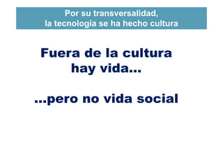 Por su transversalidad,
la tecnología se ha hecho cultura
3
Fuera de la cultura
hay vida…
…pero no vida social
 