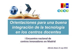 I Encuentro nacional de 
centros innovadores en Madrid
Alfredo Abad, 21‐sep‐2016
Orientaciones para una buena
integración de la tecnología
en los centros docentes
 