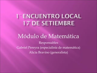 Módulo de Matemática Responsables Gabriel Pereyra (especialista de matemática) Alicia Bravino (generalista) 