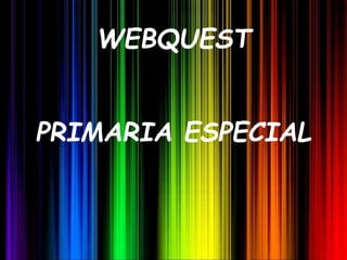 WEBQUEST
PRIMARIA ESPECIAL
 