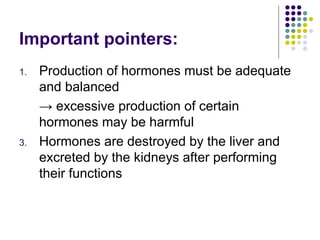 Important pointers: Production of hormones must be adequate and balanced ->  excessive production of certain hormones may be harmful Hormones are destroyed by the liver and excreted by the kidneys after performing their functions 