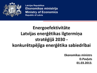 Latvijas Republikas
      Ekonomikas ministrija
      Ministry of Economics
      Republic of Latvia




          Energoefektivitāte
   Latvijas enerģētikas ilgtermiņa
           stratēģijā 2030 -
konkurētspējīga enerģētika sabiedrībai
                              Ekonomikas ministrs
                                       D.Pavļuts
                                     01.03.2013.
 