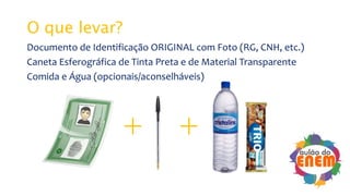O que levar?
Documento de Identificação ORIGINAL com Foto (RG, CNH, etc.)
Caneta Esferográfica de Tinta Preta e de Material Transparente
Comida e Água (opcionais/aconselháveis)
+ +
 