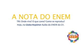 A NOTA DO ENEMTRI: Onde vive? O que come? Como se reproduz?
Hoje, no Globo Repórter Aulão do ENEM do CV.
 