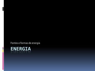 Fontes e formas de energia

ENERGIA
 
