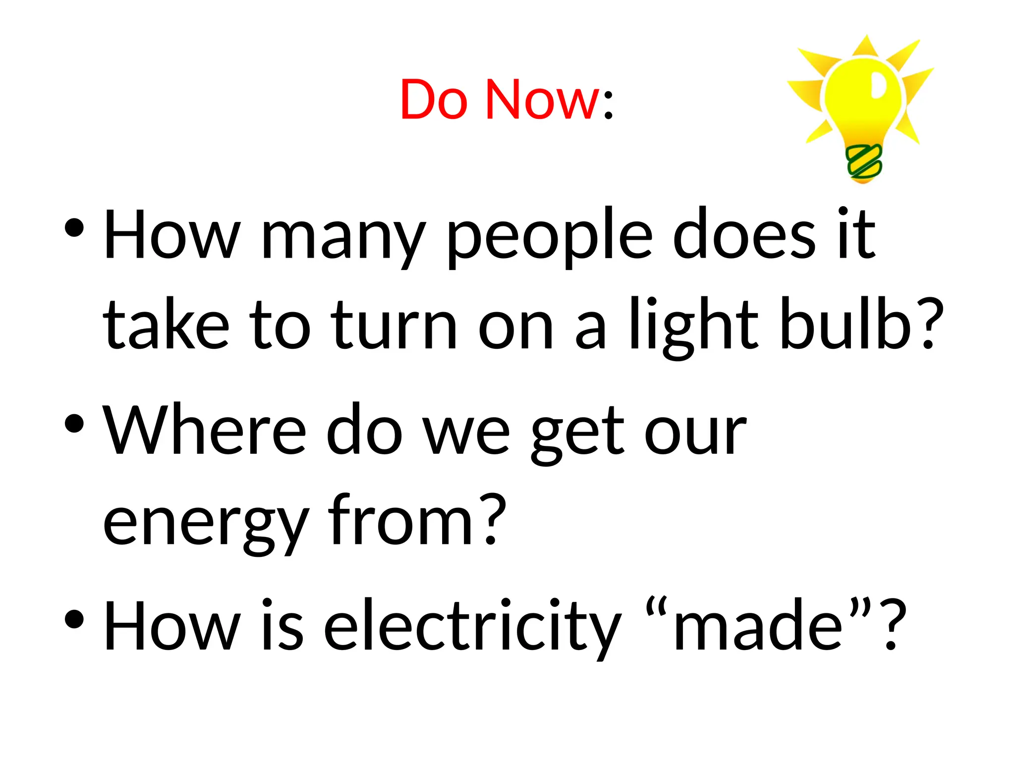 Do Now:
• How many people does it
take to turn on a light bulb?
• Where do we get our
energy from?
• How is electricity “made”?
 