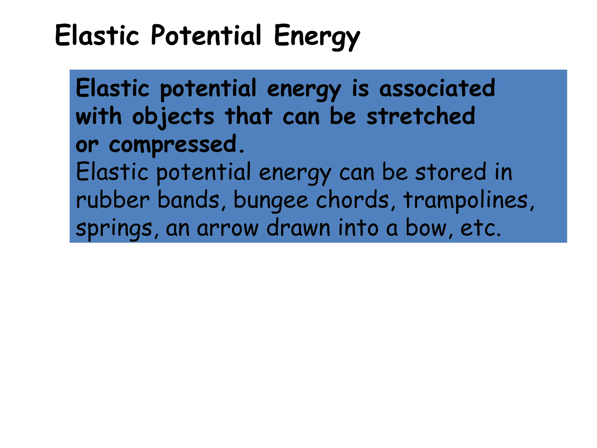 Elastic Potential Energy
Elastic potential energy is associated
with objects that can be stretched
or compressed.
Elastic potential energy can be stored in
rubber bands, bungee chords, trampolines,
springs, an arrow drawn into a bow, etc.
 