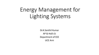 Energy Management for
Lighting Systems
Dr.K.Senthil Kumar
AP & HoD i/c
Department of EEE
UCE Arni
 