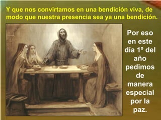 Y que nos convirtamos en una bendición viva, de
modo que nuestra presencia sea ya una bendición.
Por eso
en este
día 1º del
año
pedimos
de
manera
especial
por la
paz.
 