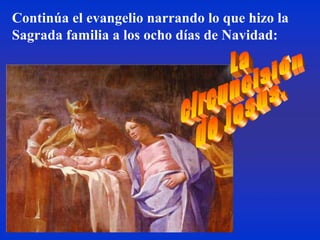 Continúa el evangelio narrando lo que hizo la
Sagrada familia a los ocho días de Navidad:
 