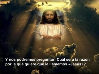 Y nos podremos preguntar: Cuál será la razón
por la que quiere que le llamemos «Jesús»?
 