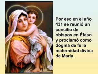 Por eso en el año
431 se reunió un
concilio de
obispos en Éfeso
y proclamó como
dogma de fe la
maternidad divina
de María.
 