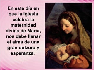 En este día en
que la Iglesia
celebra la
maternidad
divina de María,
nos debe llenar
el alma de una
gran dulzura y
esperanza.
 