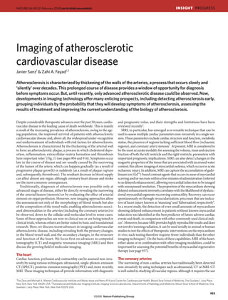 NATURE|Vol 451|21 February 2008|doi:10.1038/nature06803                                                                                              INSIGHT PROGRESS




Imaging of atherosclerotic
cardiovascular disease
Javier Sanz1 & Zahi A. Fayad1,2

Atherosclerosis is characterized by thickening of the walls of the arteries, a process that occurs slowly and
‘silently’ over decades. This prolonged course of disease provides a window of opportunity for diagnosis
before symptoms occur. But, until recently, only advanced atherosclerotic disease could be observed. Now,
developments in imaging technology offer many enticing prospects, including detecting atherosclerosis early,
grouping individuals by the probability that they will develop symptoms of atherosclerosis, assessing the
results of treatment and improving the current understanding of the biology of atherosclerosis.

Despite considerable therapeutic advances over the past 50 years, cardio-                      and prognostic value, and their strengths and limitations have been
vascular disease is the leading cause of death worldwide. This is mainly                       reviewed recently2.
a result of the increasing prevalence of atherosclerosis, owing to the age-                       MRI, in particular, has emerged as a versatile technique that can be
ing population, the improved survival of patients with atherosclerotic                         used to assess multiple cardiac parameters non-invasively in a single ses-
cardiovascular disease and, above all, the widespread under-recognition                        sion. These parameters include cardiac structure and function, metabolic
and undertreatment of individuals with risk factors for atherosclerosis.                       status, the presence of regions lacking sufficient blood flow (ischaemic
Atherosclerosis is characterized by the thickening of the arterial wall                        regions), and coronary artery stenosis3. At present, MRI is considered to
to form an atherosclerotic plaque, a process in which cholesterol depo-                        be the most accurate modality for assessing the volume, mass and ejection
sition, inflammation, extracellular-matrix formation and thrombosis                            fraction of both the left ventricle and the right ventricle, parameters with
have important roles1 (Fig. 1) (see pages 904 and 914). Symptoms occur                         important prognostic implications. MRI can also detect changes in the
late in the course of disease and are usually caused by the narrowing                          magnetic properties of the tissue that are associated with increased water
of the lumen of the artery, which can happen gradually (as a result of                         content; this allows imaging of myocardial oedema, which occurs in acute
progressive plaque growth) or suddenly (as a result of plaque rupture                          ischaemic injury. In addition, MRI can capture the accumulation of gado-
and, subsequently, thrombosis). The resultant decrease in blood supply                         linium ion (Gd3+)-based contrast agents that occurs in areas of myocardial
can affect almost any organ, although coronary heart disease and stroke                        scarring and/or necrosis within a few minutes of administration (referred
are the most common consequences.                                                              to as delayed enhancement), allowing myocardial infarction to be imaged
   Traditionally, diagnosis of atherosclerosis was possible only at                            with unsurpassed resolution. The proportion of the myocardium showing
advanced stages of disease, either by directly revealing the narrowing                         delayed enhancement inversely correlates with the likelihood of dysfunc-
of the arterial lumen (stenosis) or by evaluating the effect of arterial                       tional myocardial segments recovering contractility. Recovery can occur
stenosis on organ perfusion. However, new imaging approaches allow                             spontaneously or through revascularization, processes that are indica-
the assessment not only of the morphology of blood vessels but also                            tive of heart injury known as ‘stunning’ and ‘hibernation’, respectively4.
of the composition of the vessel walls, enabling atherosclerosis-associ-                       In a recent study, the detection of even small amounts of myocardium
ated abnormalities in the arteries (including the coronary arteries) to                        showing delayed enhancement in patients without known myocardial
be observed, down to the cellular and molecular level in some cases.                           infarction was identified as the best predictor of future adverse cardiac
Some of these approaches are now in clinical use or are being tested in                        events and death, in comparison with other commonly used clinical indi-
clinical trials, whereas others are better suited to basic and translational                   ces5. Moreover, because MRI provides highly reproducible results and does
research. Here, we discuss recent advances in imaging cardiovascular                           not involve ionizing radiation, it can be used serially in animal or human
atherosclerotic disease, including revealing both the primary changes,                         studies to test the effects of therapeutic interventions on the myocardium
in the blood vessel wall, and the secondary changes, in the structure                          in vivo; such testing therefore requires fewer individuals than for other
and function of the heart. We focus first on advances in computed                              imaging techniques6. On the basis of these capabilities, MRI of the heart,
tomography (CT) and magnetic resonance imaging (MRI) and then                                  either alone or in combination with other imaging modalities, could be
discuss the growing field of molecular imaging.                                                important for assessing the potential benefits of myocardial regenerative
                                                                                               therapy (see page 937).
The heart
Cardiac function, perfusion and contractility can be assessed non-inva-                        The coronary arteries
sively by using various techniques: ultrasound, single-photon-emission                         The narrowing of non-cardiac arteries has traditionally been detected
CT (SPECT), positron-emission tomography (PET) and, more recently,                             non-invasively by using techniques such as ultrasound, CT or MRI. CT
MRI. These imaging techniques all provide information with diagnostic                          is well suited to studying all vascular regions, although it requires the use

1
 The Zena and Michael A. Wiener Cardiovascular Institute and Marie-Josee and Henry R. Kravis Center for Cardiovascular Health, Mount Sinai School of Medicine, One Gustave L. Levy Place,
New York, New York 10029, USA. 2Translational and Molecular Imaging Institute, Imaging Science Laboratories, Departments of Radiology and Medicine, Mount Sinai School of Medicine, One
Gustave L. Levy Place, New York, New York 10029, USA.

                                                                                                                                                                                     953
 