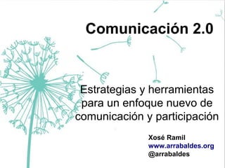 Comunicación 2.0

Estrategias y herramientas
para un enfoque nuevo de
comunicación y participación
Xosé Ramil
www.arrabaldes.org
@arrabaldes
www.arrabaldes.org

 