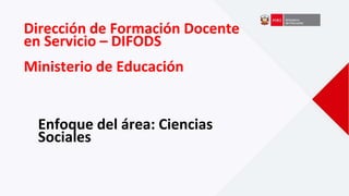 Enfoque del área: Ciencias
Sociales
Dirección de Formación Docente
en Servicio – DIFODS
Ministerio de Educación
 