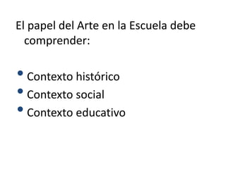 El papel del Arte en la Escuela debe
comprender:
•Contexto histórico
•Contexto social
•Contexto educativo
 