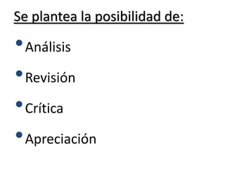 Se plantea la posibilidad de:
•Análisis
•Revisión
•Crítica
•Apreciación
 