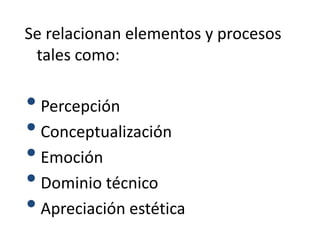 Se relacionan elementos y procesos
tales como:
•Percepción
•Conceptualización
•Emoción
•Dominio técnico
•Apreciación estética
 