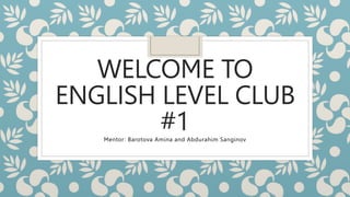 WELCOME TO
ENGLISH LEVEL CLUB
#1
Mentor: Barotova Amina and Abdurahim Sanginov
 